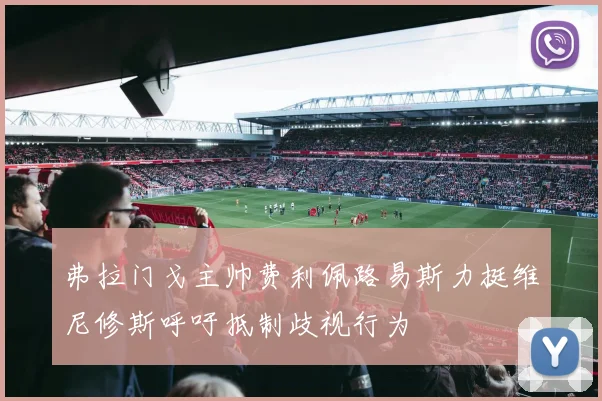 弗拉门戈主帅费利佩路易斯力挺维尼修斯呼吁抵制歧视行为