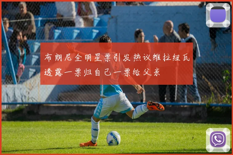 布朗尼全明星票引发热议维拉纽瓦透露一票归自己一票给父亲