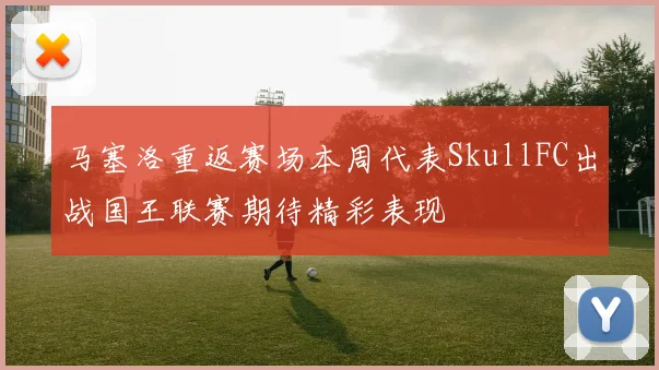 马塞洛重返赛场本周代表SkullFC出战国王联赛期待精彩表现