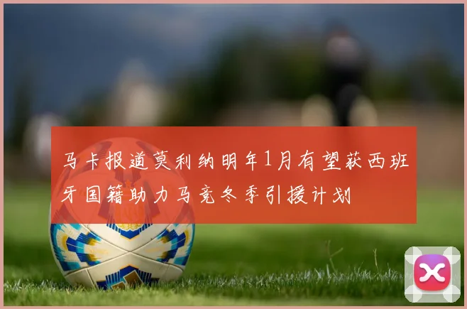 马卡报道莫利纳明年1月有望获西班牙国籍助力马竞冬季引援计划