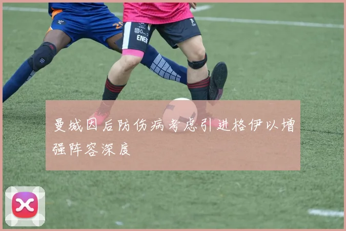 曼城因后防伤病考虑引进格伊以增强阵容深度