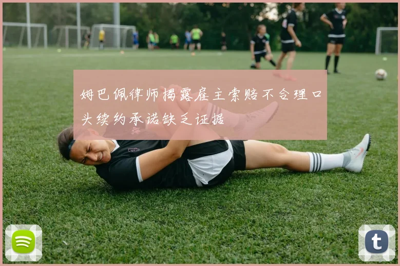 姆巴佩律师揭露雇主索赔不合理口头续约承诺缺乏证据