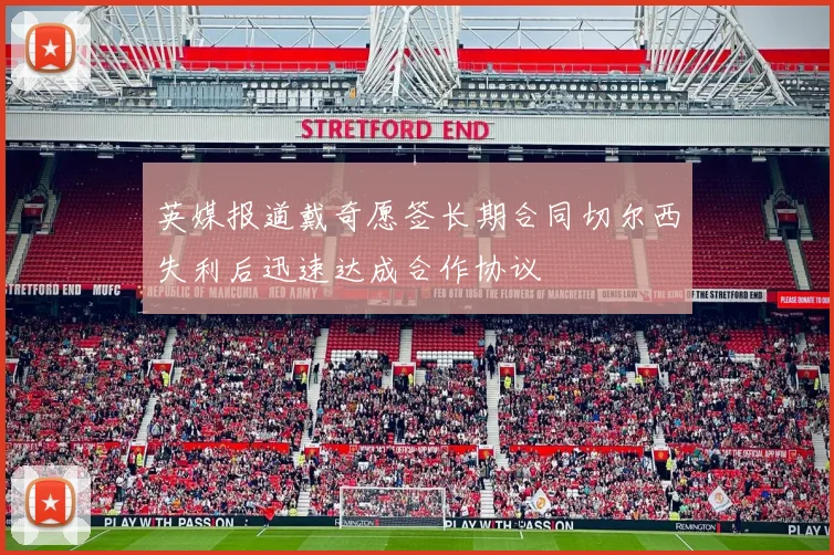 英媒报道戴奇愿签长期合同切尔西失利后迅速达成合作协议