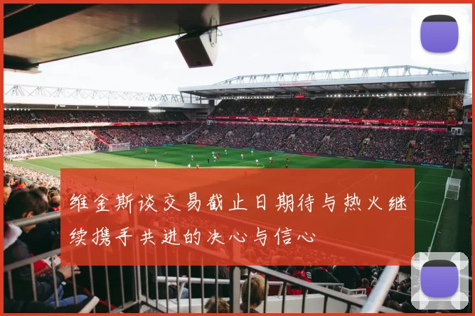 维金斯谈交易截止日期待与热火继续携手共进的决心与信心