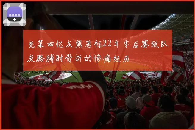 克莱回忆灰熊恶行22年季后赛致队友胳膊肘骨折的惨痛经历