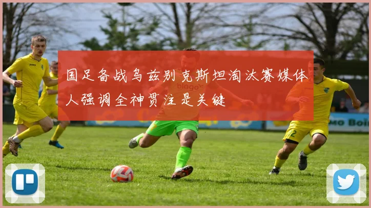 国足备战乌兹别克斯坦淘汰赛媒体人强调全神贯注是关键