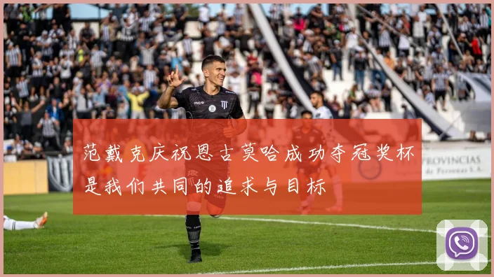 范戴克庆祝恩古莫哈成功夺冠奖杯是我们共同的追求与目标