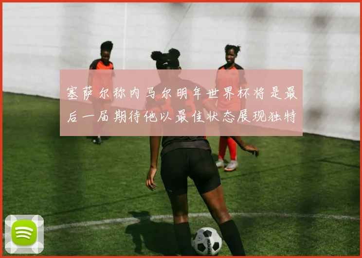 塞萨尔称内马尔明年世界杯将是最后一届期待他以最佳状态展现独特风采