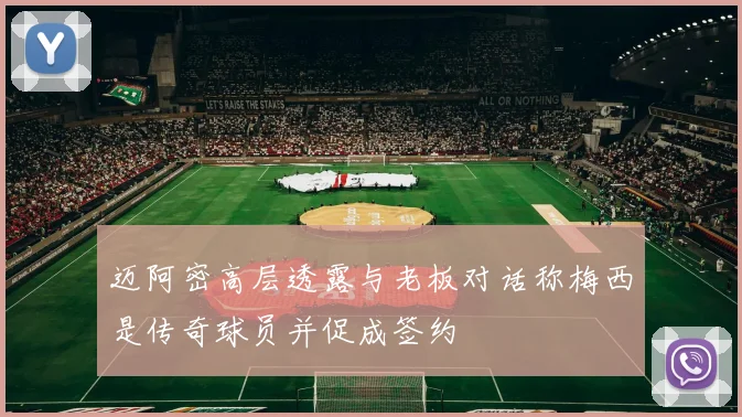 迈阿密高层透露与老板对话称梅西是传奇球员并促成签约