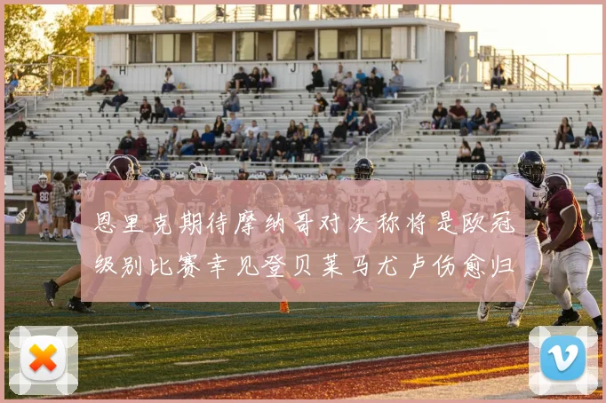 恩里克期待摩纳哥对决称将是欧冠级别比赛幸见登贝莱马尤卢伤愈归队