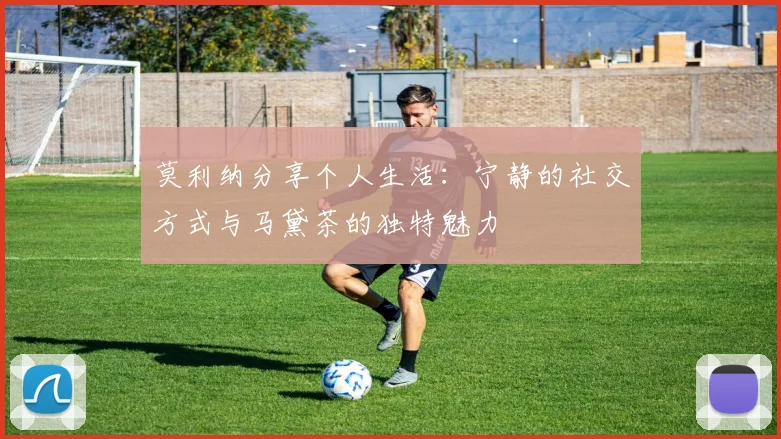 莫利纳分享个人生活：宁静的社交方式与马黛茶的独特魅力