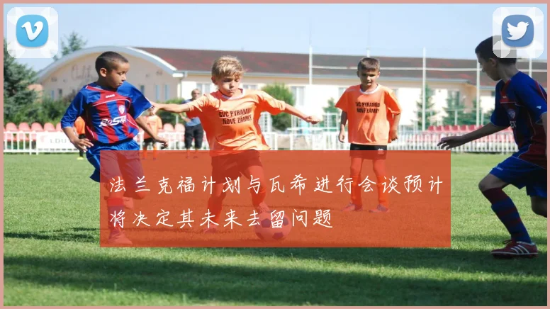 法兰克福计划与瓦希进行会谈预计将决定其未来去留问题