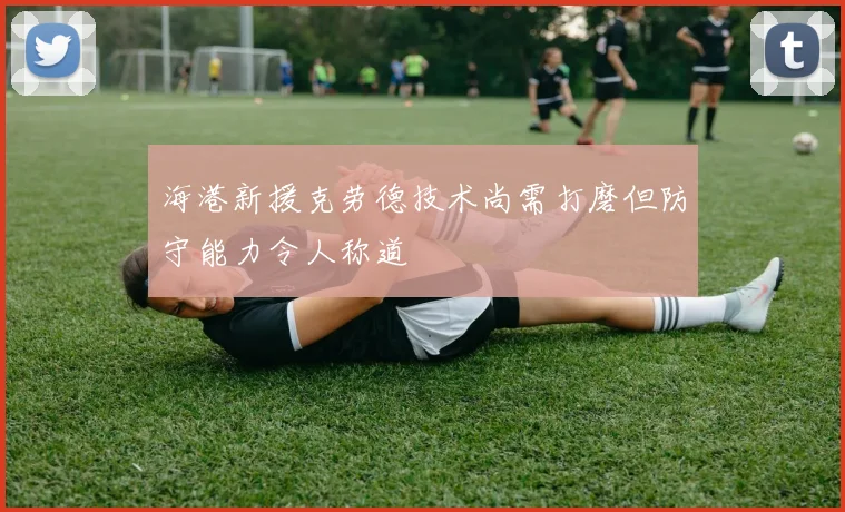 海港新援克劳德技术尚需打磨但防守能力令人称道