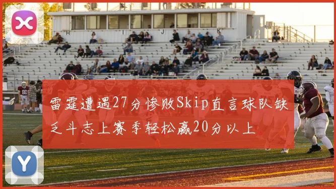 雷霆遭遇27分惨败Skip直言球队缺乏斗志上赛季轻松赢20分以上