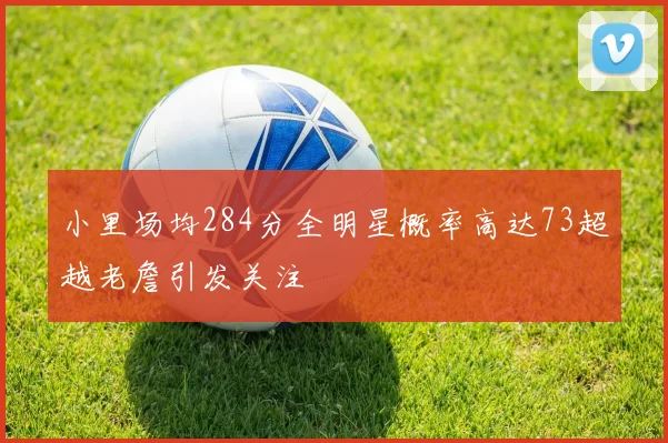 小里场均284分全明星概率高达73超越老詹引发关注