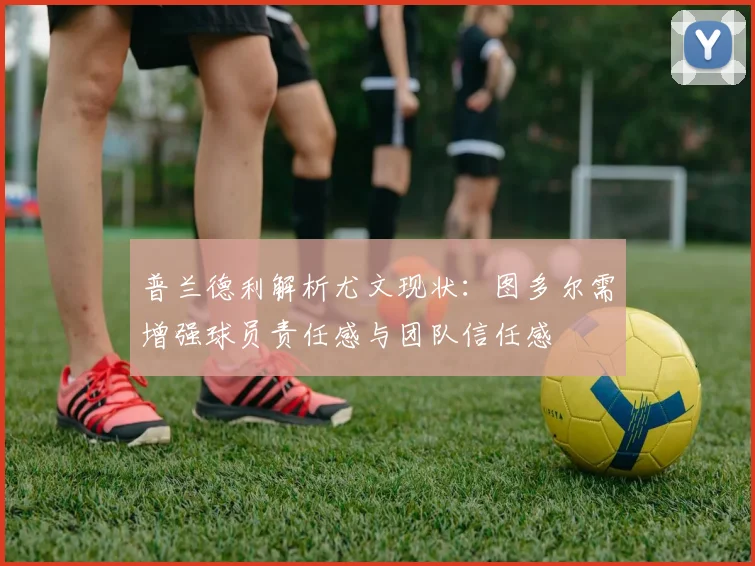 普兰德利解析尤文现状：图多尔需增强球员责任感与团队信任感