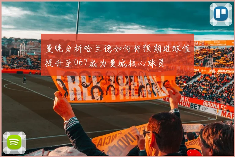 曼晚分析哈兰德如何将预期进球值提升至067成为曼城核心球员