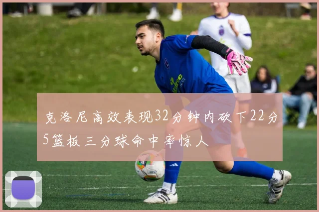 克洛尼高效表现32分钟内砍下22分5篮板三分球命中率惊人
