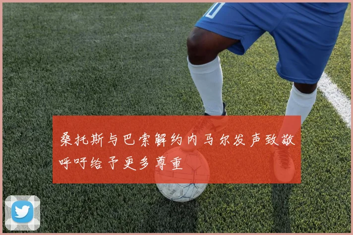 桑托斯与巴索解约内马尔发声致敬呼吁给予更多尊重
