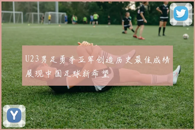 U23男足勇夺亚军创造历史最佳成绩展现中国足球新希望