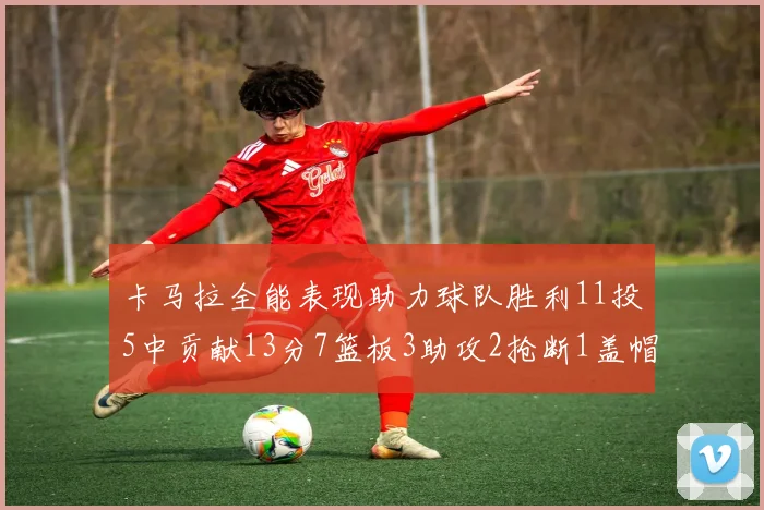 卡马拉全能表现助力球队胜利11投5中贡献13分7篮板3助攻2抢断1盖帽正负值5