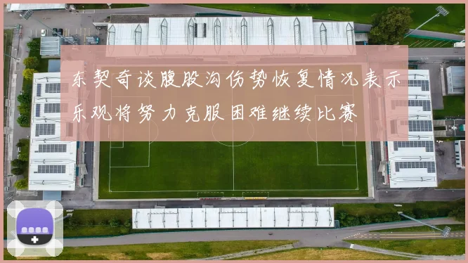 东契奇谈腹股沟伤势恢复情况表示乐观将努力克服困难继续比赛