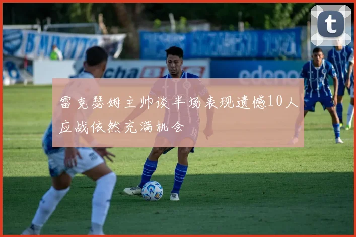 雷克瑟姆主帅谈半场表现遗憾10人应战依然充满机会