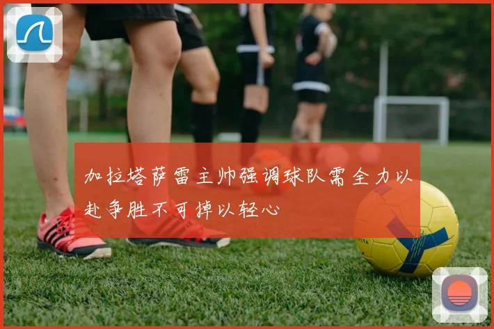 加拉塔萨雷主帅强调球队需全力以赴争胜不可掉以轻心