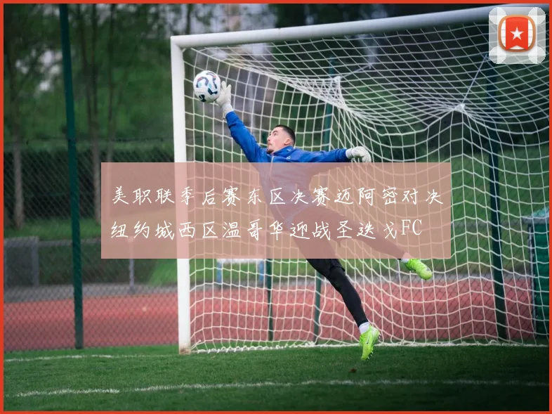 美职联季后赛东区决赛迈阿密对决纽约城西区温哥华迎战圣迭戈FC