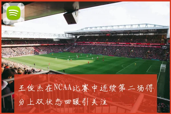 王俊杰在NCAA比赛中连续第二场得分上双状态回暖引关注