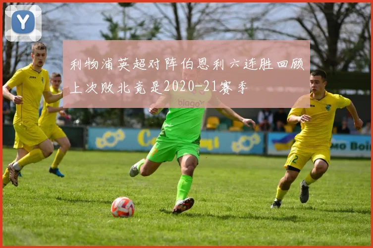 利物浦英超对阵伯恩利六连胜回顾上次败北竟是2020-21赛季