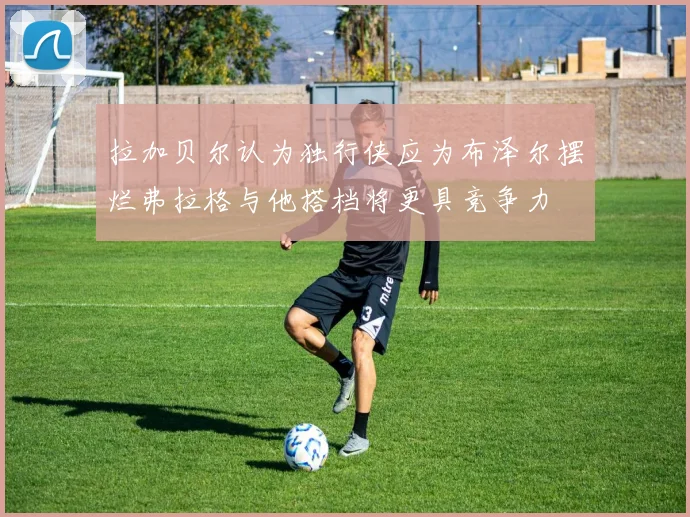 拉加贝尔认为独行侠应为布泽尔摆烂弗拉格与他搭档将更具竞争力