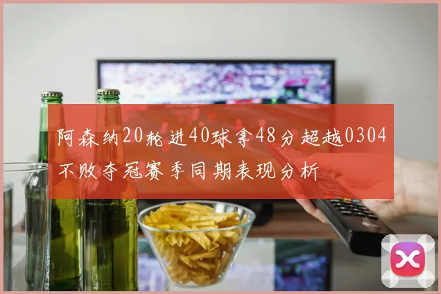 阿森纳20轮进40球拿48分超越0304不败夺冠赛季同期表现分析