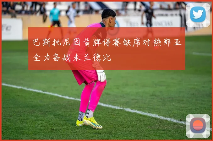 巴斯托尼因黄牌停赛缺席对热那亚全力备战米兰德比