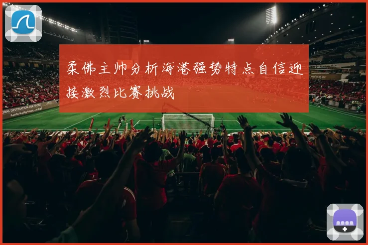 柔佛主帅分析海港强势特点自信迎接激烈比赛挑战