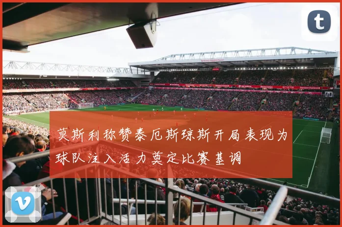 莫斯利称赞泰厄斯琼斯开局表现为球队注入活力奠定比赛基调