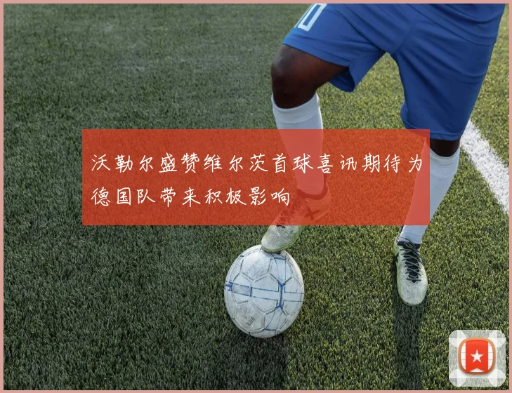 沃勒尔盛赞维尔茨首球喜讯期待为德国队带来积极影响