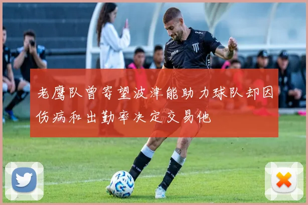 老鹰队曾寄望波津能助力球队却因伤病和出勤率决定交易他