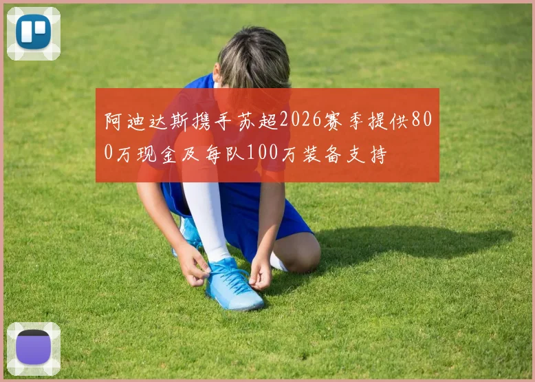 阿迪达斯携手苏超2026赛季提供800万现金及每队100万装备支持