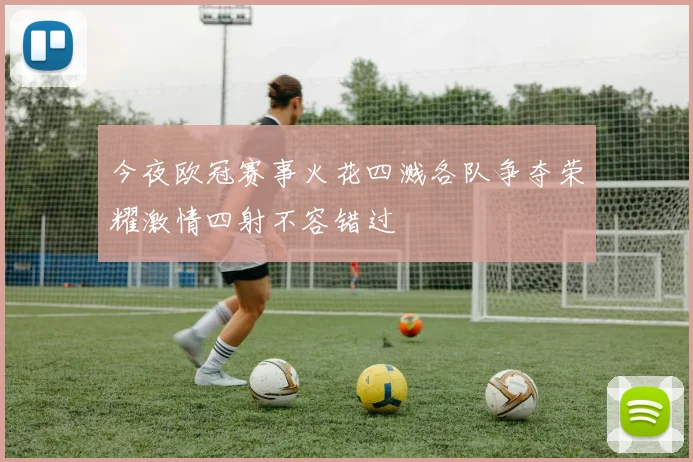 今夜欧冠赛事火花四溅各队争夺荣耀激情四射不容错过