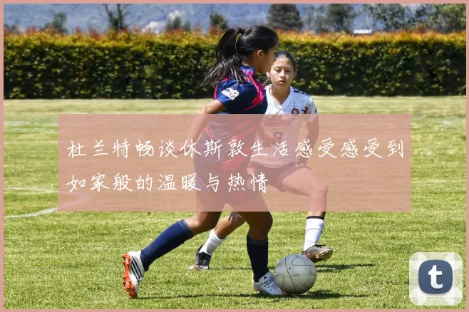 杜兰特畅谈休斯敦生活感受感受到如家般的温暖与热情