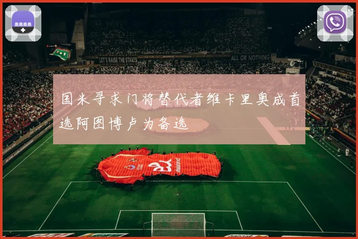 国米寻求门将替代者维卡里奥成首选阿图博卢为备选