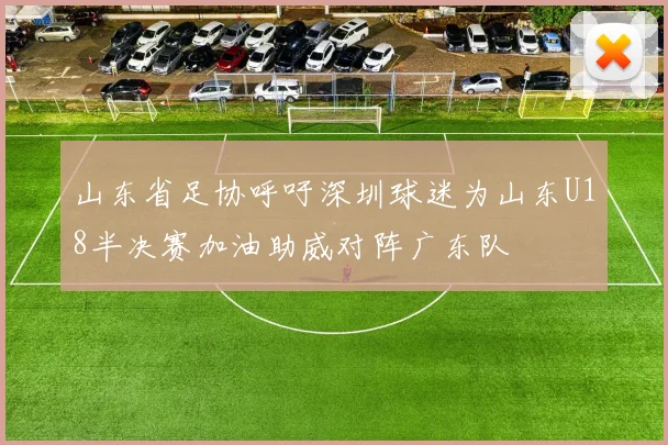 山东省足协呼吁深圳球迷为山东U18半决赛加油助威对阵广东队