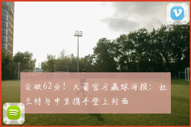 合砍62分！火箭官方赢球海报：杜兰特与申京携手登上封面