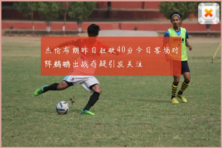 杰伦布朗昨日狂砍40分今日客场对阵鹈鹕出战存疑引发关注