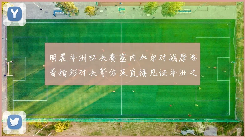 明晨非洲杯决赛塞内加尔对战摩洛哥精彩对决等你来直播见证非洲之王的诞生