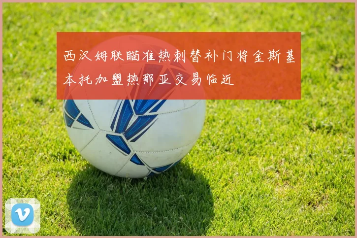 西汉姆联瞄准热刺替补门将金斯基本托加盟热那亚交易临近
