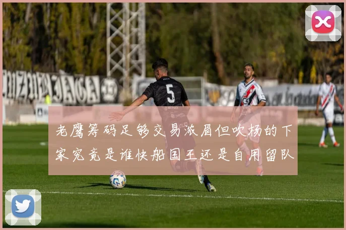 老鹰筹码足够交易浓眉但吹杨的下家究竟是谁快船国王还是自用留队