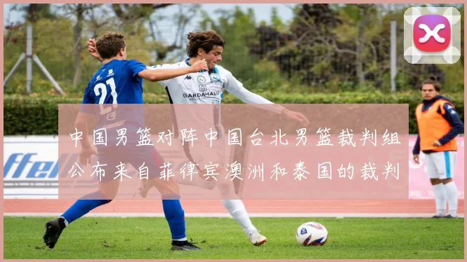 中国男篮对阵中国台北男篮裁判组公布来自菲律宾澳洲和泰国的裁判团队