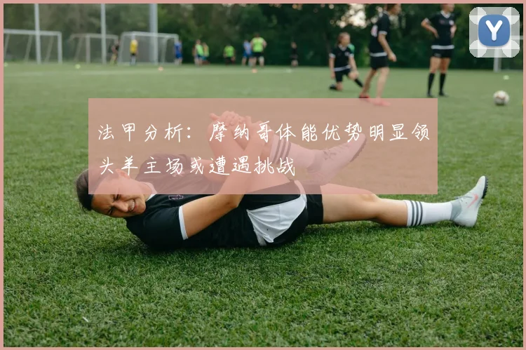 法甲分析：摩纳哥体能优势明显领头羊主场或遭遇挑战